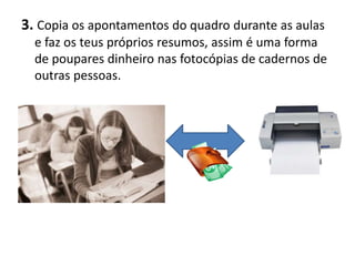3. Copia os apontamentos do quadro durante as aulas
  e faz os teus próprios resumos, assim é uma forma
  de poupares dinheiro nas fotocópias de cadernos de
  outras pessoas.
 