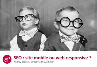 SEO : site mobile ou web responsive ?
Audrey Broutin, Directrice SEO, altima°
 