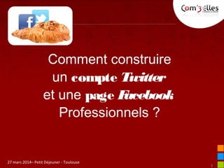 1
27 mars 2014– Petit Déjeuner - Toulouse
Comment construire
un compte Twitter
et une page Facebook 
Professionnels ?
 