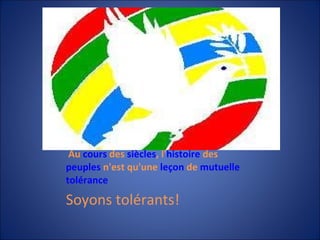   Au  cours  des  siècles , l' histoire  des  peuples  n'est qu'une  leçon  de  mutuelle   tolérance Soyons tolérants! 