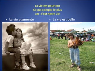 La vie est pourtant Ce qui compte le plus car  c’est notre vie La vie augmente La vie est belle 