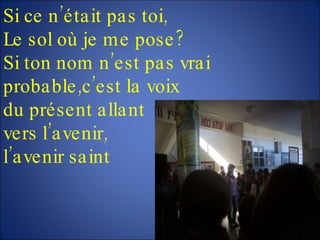 Si ce n’était pas toi, Le sol où je me pose? Si ton nom n’est pas vrai probable,c’est la voix  du présent allant  vers l’avenir, l’avenir saint 