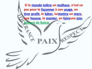   Si le  monde   tolère  un  malheur , n'est-ce pas pour le  façonner  à son  usage , en  tirer   profit , le  bâter , lui mettre  un  mors , une  housse , le  monter , en  faire une  joie -Honoré de Balzac 