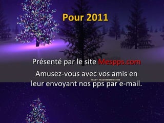 Pour 2011 Présenté par le site  Mespps.com Amusez-vous avec vos amis en leur envoyant nos pps par e-mail. 