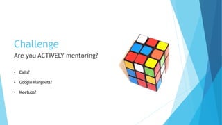 Challenge
Are you ACTIVELY mentoring?
• Calls?
• Google Hangouts?
• Meetups?
 