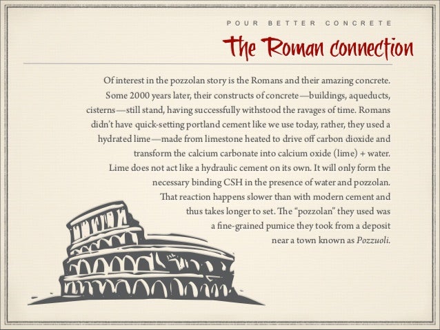 roman pozzolanic concrete Mineral admixtures affect the nature of the hardened concrete through hydraulic or pozzolanic activity (such as the volcanic ash used in roman concrete). roman pozzolanic concrete Mineral admixtures affect the nature of the hardened concrete through hydraulic or pozzolanic activity (such as the volcanic ash used in roman concrete).