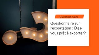 Questionnaire sur
l’exportation : Êtes-
vous prêt à exporter?
Questionnaire
 