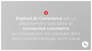 DigitasLBi Commerce est un
département spécialisé en
connected commerce
accompagnant les marques dans
leurs problématiques omni-canal
 