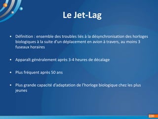 50
Le Jet-Lag
• Définition : ensemble des troubles liés à la désynchronisation des horloges
biologiques à la suite d’un dé...