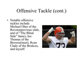 Offensive Tackle (cont.) Notable offensive tackles include Michael Oher of the Ravens(previous slide, and of “The Blind Side” fame), Joe Thomas of the Browns(inset), Ryan Clady of the Broncos, and myself. 