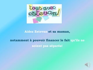 Aidez Estevan et sa maman,

notamment à pouvoir financer le fait qu’ils ne
             soient pas séparés!
 