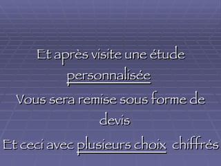 Et après visite une étude  personnalisée   Vous sera remise sous forme de devis Et ceci avec  plusieurs choix   chiffrés 