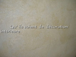 Qu’ ils soient  de  décoration  intérieure  