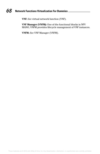 Network Functions Virtualization For Dummies 68
These materials are © 2016 John Wiley  Sons, Inc. Any dissemination, distribution, or unauthorized use is strictly prohibited.
VNF: See virtual network function (VNF).
VNF Manager (VNFM): One of the functional blocks in NFV
MANO, VNFM provides lifecycle management of VNF instances.
VNFM: See VNF Manager (VNFM).
 