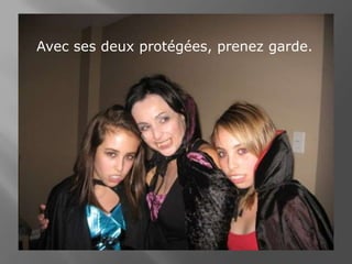 Avec ses deux protégées, prenez garde.