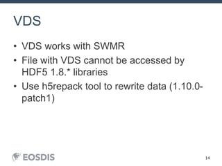 14
VDS
• VDS works with SWMR
• File with VDS cannot be accessed by
HDF5 1.8.* libraries
• Use h5repack tool to rewrite data (1.10.0-
patch1)
 