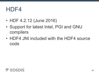 16
HDF4
• HDF 4.2.12 (June 2016)
• Support for latest Intel, PGI and GNU
compilers
• HDF4 JNI included with the HDF4 source
code
 