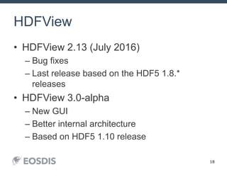 18
HDFView
• HDFView 2.13 (July 2016)
– Bug fixes
– Last release based on the HDF5 1.8.*
releases
• HDFView 3.0-alpha
– New GUI
– Better internal architecture
– Based on HDF5 1.10 release
 