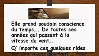Elle prend soudain conscience
du temps…. De toutes ces
années qui passent à la
vitesse du vent…
Q’ importe ces quelques rides
sur son visage souriant … Pour

 