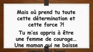Mais où prend tu toute
cette détermination et
cette force ?!
Tu m’as appris à être
une femme de courage…
Une maman qui ne baisse

 