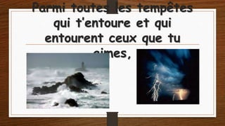 Parmi toutes les tempêtes
qui t’entoure et qui
entourent ceux que tu
aimes,

 