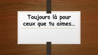 Toujours là pour
ceux que tu aimes…

 