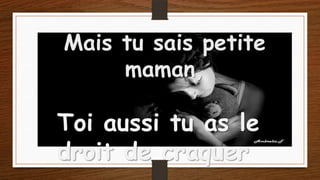 Mais tu sais petite
maman,

Toi aussi tu as le
droit de craquer

 