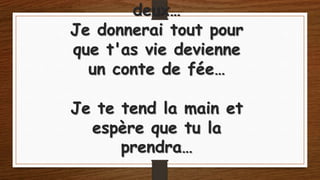 deux…
Je donnerai tout pour
que t'as vie devienne
un conte de fée…
Je te tend la main et
espère que tu la
prendra…

 