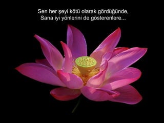 Sen her şeyi kötü olarak gördüğünde,   Sana iyi yönlerini de gösterenlere ...  