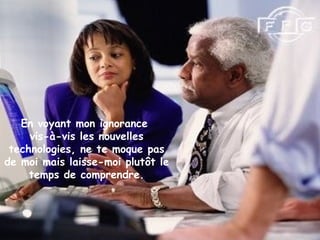 En voyant mon ignorance
vis-à-vis les nouvelles
technologies, ne te moque pas
de moi mais laisse-moi plutôt le
temps de comprendre.
 