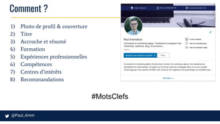 Comment ?
1) Photo de profil & couverture
2) Titre
3) Accroche et résumé
4) Formation
5) Expériences professionnelles
6) Compétences
7) Centres d’intérêts
8) Recommandations
#MotsClefs
 