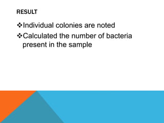 RESULT
Individual colonies are noted
Calculated the number of bacteria
present in the sample
 