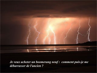 Je veux acheter un boomerang neuf :  comment puis-je me débarrasser de l'ancien ?  