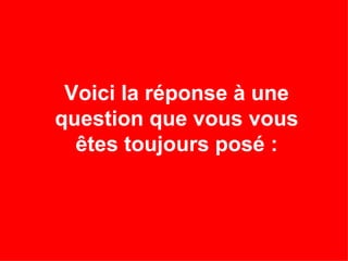 Voici la réponse à une question que vous vous êtes toujours posé : 