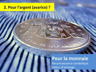 2. Pour l’argent (avarice) ?
Pour la monnaie
Reconnaissance symbolique
Valeur d’échange
 