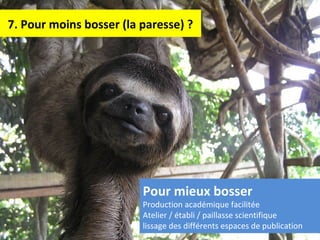 7. Pour moins bosser (la paresse) ?
Pour mieux bosser
Production académique facilitée
Atelier / établi / paillasse scientifique
lissage des différents espaces de publication
 