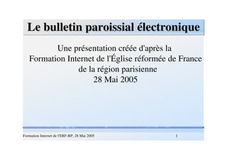 Le bulletin paroissial électronique Une présentation créée d'après la  Formation Internet de l'Église réformée de France de la région parisienne 28 Mai 2005 