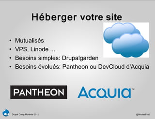 Héberger votre site

•      Mutualisés
•      VPS, Linode ...
•      Besoins simples: Drupalgarden
•      Besoins évolués: Pantheon ou DevCloud d'Acquia




    Drupal Camp Montréal 2012                   @NicolasFruit
 