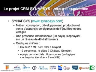 Le projet CRM SYNAPSYS : retour d’expérience <ul><li>SYNAPSYS ( www.synapsys.com ) </li></ul><ul><ul><li>Métier : concepti...
