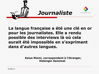   Journaliste 19.09.11 La langue française a été une clé en or pour les journalistes. Elle a rendu possible des interviews là où cela aurait été impossible en s’exprimant dans d’autres langues. Kaius Niemi, correspondant à l’étranger, Helsingin Sanomat 