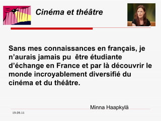 19.09.11 Cinéma et théâtre Sans mes connaissances en français, je n’aurais jamais pu  être étudiante d’échange en France et par là découvrir le monde incroyablement diversifié du cinéma et du théâtre.   Minna Haapkylä 