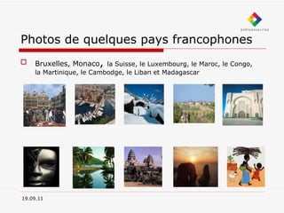 Photos de quelques pays francophones Bruxelles, Monaco ,  la Suisse, le Luxembourg, le Maroc, le Congo, la Martinique, le Cambodge, le Liban et Madagascar  19.09.11 