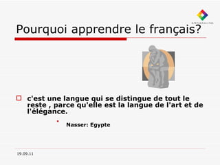 Pourquoi apprendre le français? c'est une langue qui se distingue de tout le reste , parce qu'elle est la langue de l'art et de l'élégance.  Nasser: Egypte     19.09.11 