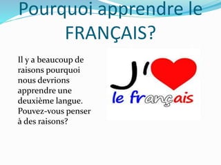 Pourquoi apprendre le 
FRANÇAIS? 
Il y a beaucoup de 
raisons pourquoi 
nous devrions 
apprendre une 
deuxième langue. 
Pouvez-vous penser 
à des raisons? 
 