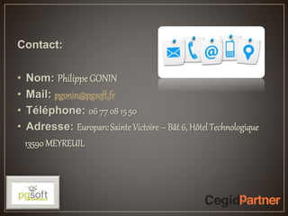 Contact:
• Nom: Philippe GONIN
• Mail: pgonin@pgsoft.fr
• Téléphone: 06 77 08 15 50
• Adresse: EuroparcSainte Victoire – Bât 6, Hôtel Technologique
13590 MEYREUIL
 