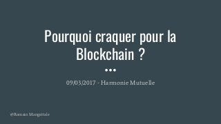 Pourquoi craquer pour la
Blockchain ?
09/03/2017 - Harmonie Mutuelle
@Romain Mangattale
 