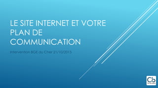 LE SITE INTERNET ET VOTRE
PLAN DE
COMMUNICATION
Intervention BGE du Cher 21/10/2015
 