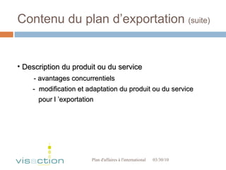 Contenu du plan d’exportation  (suite) 03/30/10 Plan d'affaires à l'international  Description du produit ou du service - avantages concurrentiels -  modification et adaptation du produit ou du service  pour l ’exportation 