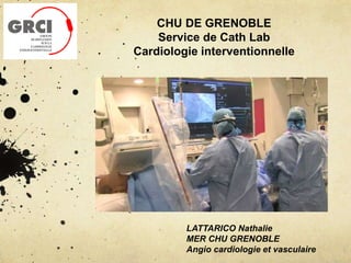 CHU DE GRENOBLE
Service de Cath Lab
Cardiologie interventionnelle
LATTARICO Nathalie
MER CHU GRENOBLE
Angio cardiologie et vasculaire
 