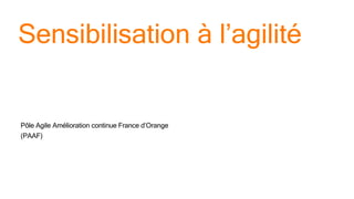 Sensibilisation à l’agilité
Pôle Agile Amélioration continue France d’Orange
(PAAF)
 